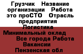 Грузчик › Название организации ­ Работа-это проСТО › Отрасль предприятия ­ Логистика › Минимальный оклад ­ 25 000 - Все города Работа » Вакансии   . Пензенская обл.